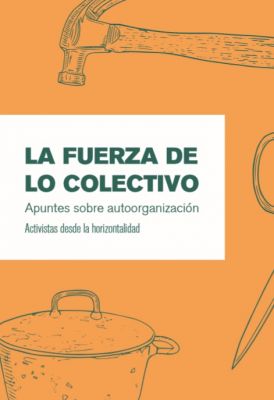 La fuerza de lo colectivo. Apuntes sobre autoorganización. Activistas desde la horizontalidad. La fuerza de lo colectivo. Apuntes sobre autoorganización. Activistas desde la horizontalidad.